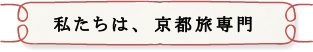 私たちは、京都旅専門